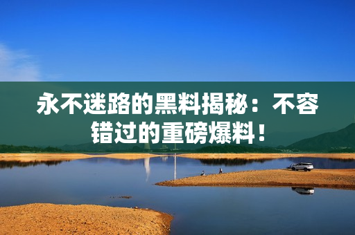 永不迷路的黑料揭秘：不容錯過的重磅爆料！