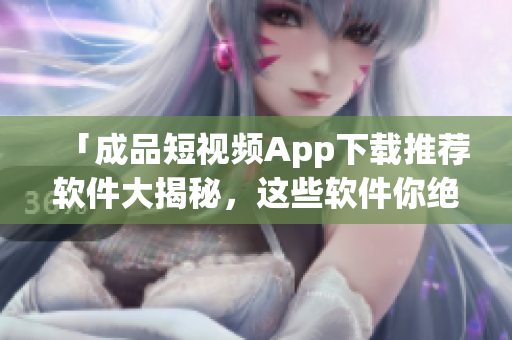 「成品短視頻App下載推薦軟件大揭秘，這些軟件你絕對(duì)不能錯(cuò)過(guò)！」