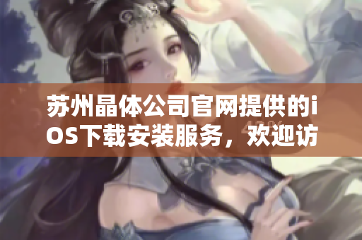 蘇州晶體公司官網(wǎng)提供的iOS下載安裝服務(wù)，歡迎訪問了解詳情