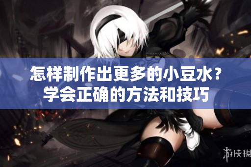 怎樣制作出更多的小豆水？學(xué)會正確的方法和技巧
