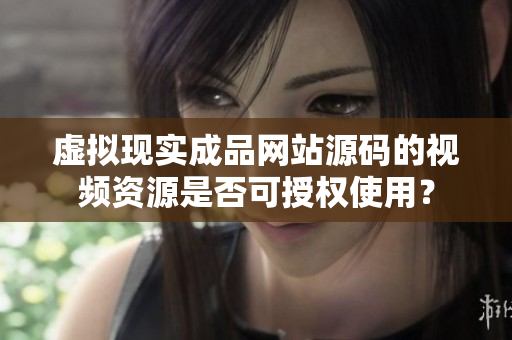 虛擬現(xiàn)實(shí)成品網(wǎng)站源碼的視頻資源是否可授權(quán)使用？