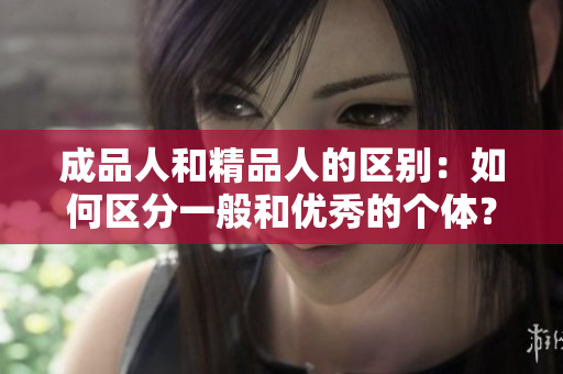 成品人和精品人的區(qū)別：如何區(qū)分一般和優(yōu)秀的個(gè)體？