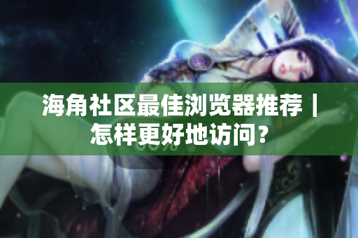 海角社區(qū)最佳瀏覽器推薦｜怎樣更好地訪問？