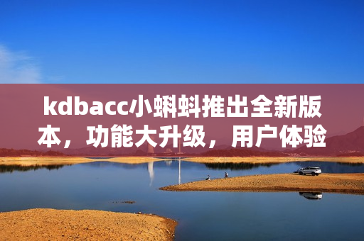 kdbacc小蝌蚪推出全新版本，功能大升級，用戶體驗更加優(yōu)化