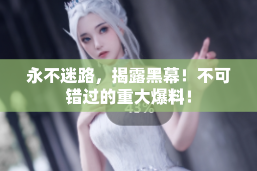 永不迷路，揭露黑幕！不可錯過的重大爆料！