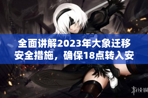 全面講解2023年大象遷移安全措施，確保18點轉(zhuǎn)入安全