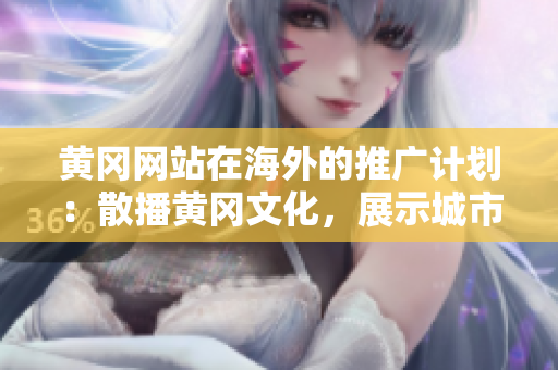 黃岡網(wǎng)站在海外的推廣計劃：散播黃岡文化，展示城市風(fēng)貌