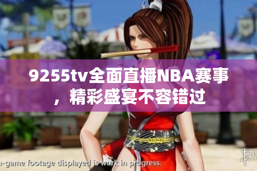 9255tv全面直播NBA賽事，精彩盛宴不容錯過