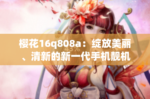 櫻花16q808a：綻放美麗、清新的新一代手機(jī)靚機(jī)