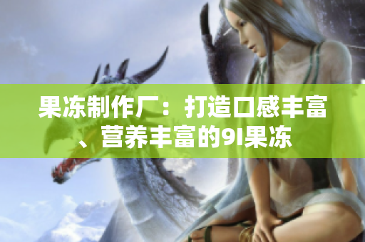 果凍制作廠：打造口感豐富、營(yíng)養(yǎng)豐富的9I果凍