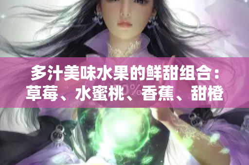 多汁美味水果的鮮甜組合：草莓、水蜜桃、香蕉、甜橙與芒果