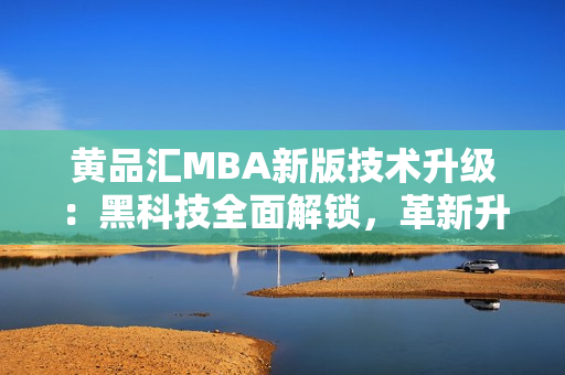 黃品匯MBA新版技術(shù)升級：黑科技全面解鎖，革新升級方案揭秘