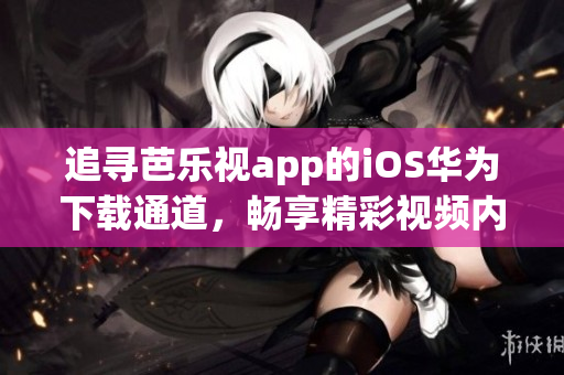 追尋芭樂視app的iOS華為下載通道，暢享精彩視頻內(nèi)容