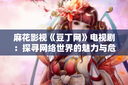 麻花影視《豆丁網(wǎng)》電視?。禾綄ぞW(wǎng)絡(luò)世界的魅力與危機(jī)