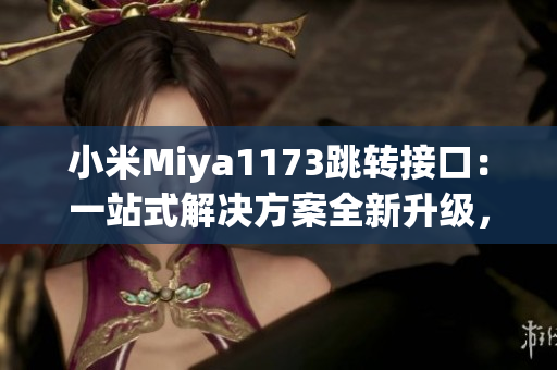 小米Miya1173跳轉(zhuǎn)接口：一站式解決方案全新升級(jí)，為您帶來更便捷的使用體驗(yàn)