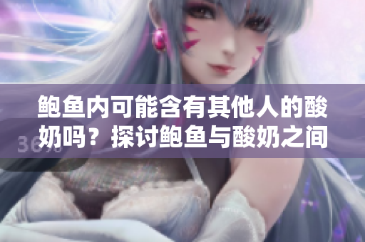 鮑魚(yú)內(nèi)可能含有其他人的酸奶嗎？探討鮑魚(yú)與酸奶之間的關(guān)聯(lián)