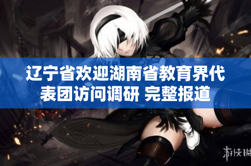 遼寧省歡迎湖南省教育界代表團(tuán)訪問調(diào)研 完整報(bào)道