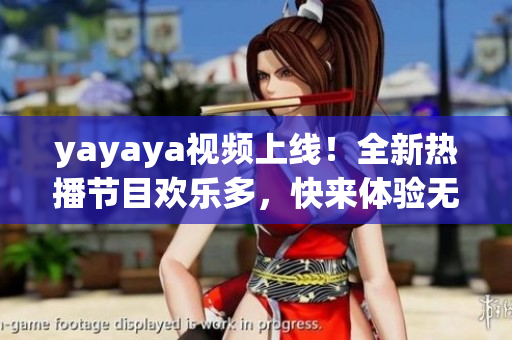 yayaya視頻上線！全新熱播節(jié)目歡樂多，快來體驗(yàn)無限樂趣！