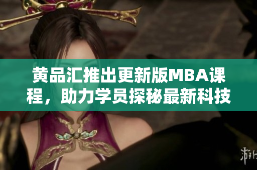 黃品匯推出更新版MBA課程，助力學(xué)員探秘最新科技趨勢(shì)