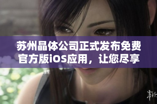 蘇州晶體公司正式發(fā)布免費(fèi)官方版iOS應(yīng)用，讓您盡享精彩體驗(yàn)