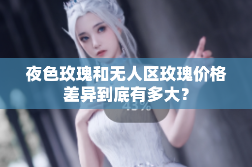 夜色玫瑰和無人區(qū)玫瑰價(jià)格差異到底有多大？