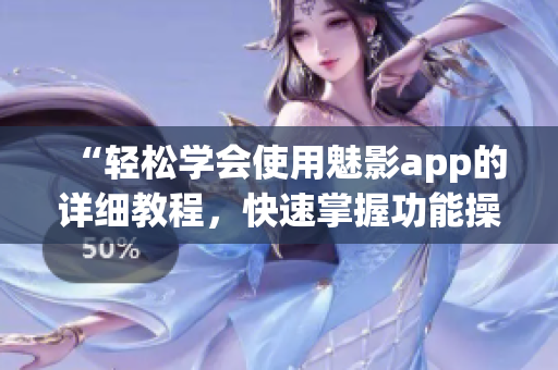 “輕松學(xué)會使用魅影app的詳細教程，快速掌握功能操作技巧”