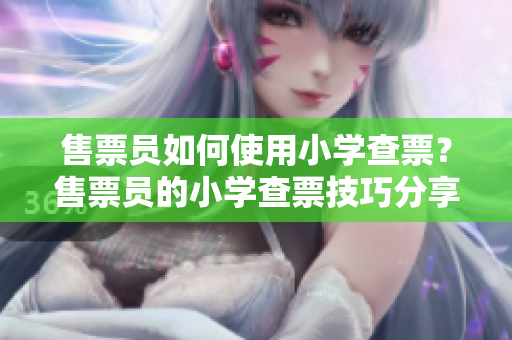 售票員如何使用小學(xué)查票？售票員的小學(xué)查票技巧分享