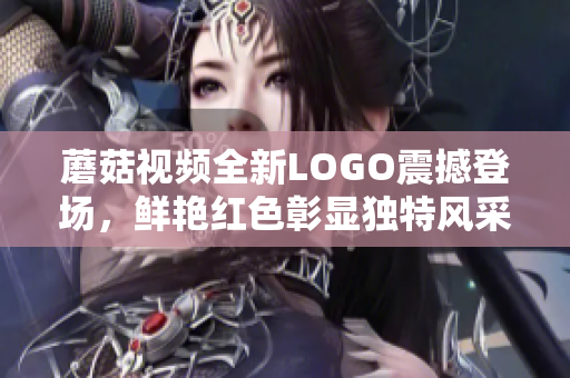 蘑菇視頻全新LOGO震撼登場，鮮艷紅色彰顯獨特風(fēng)采
