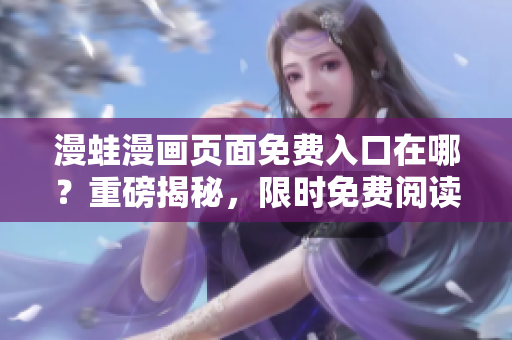 漫蛙漫畫頁(yè)面免費(fèi)入口在哪？重磅揭秘，限時(shí)免費(fèi)閱讀權(quán)益大放送
