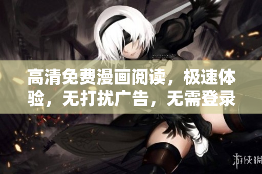 高清免費(fèi)漫畫閱讀，極速體驗(yàn)，無打擾廣告，無需登錄，全新版本上線