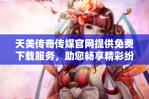 天美傳奇?zhèn)髅焦倬W(wǎng)提供免費下載服務(wù)，助您暢享精彩紛呈的媒體內(nèi)容