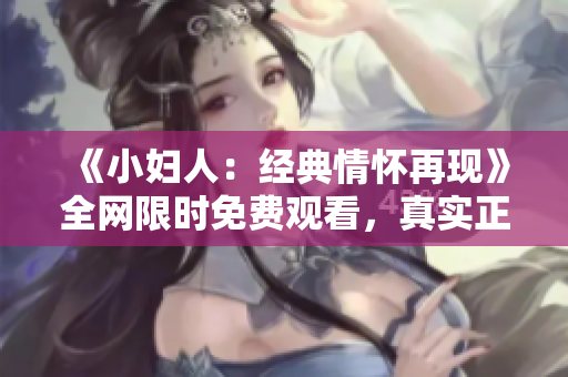 《小婦人：經(jīng)典情懷再現(xiàn)》全網(wǎng)限時免費觀看，真實正版資源共享，讓經(jīng)典永流傳