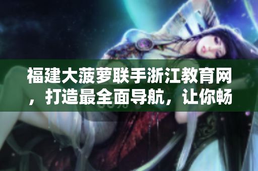 福建大菠蘿聯(lián)手浙江教育網(wǎng)，打造最全面導(dǎo)航，讓你暢游信息海洋