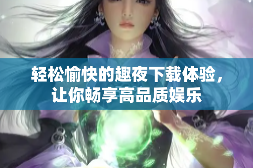 輕松愉快的趣夜下載體驗，讓你暢享高品質娛樂