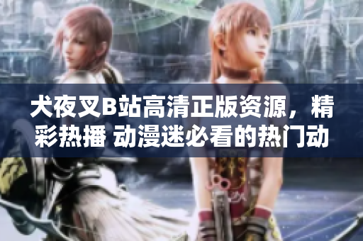 犬夜叉B站高清正版資源，精彩熱播 動(dòng)漫迷必看的熱門動(dòng)漫資源！