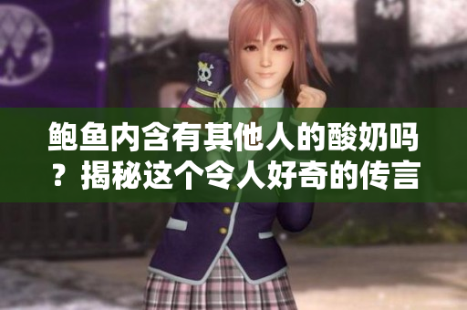 鮑魚內(nèi)含有其他人的酸奶嗎？揭秘這個令人好奇的傳言