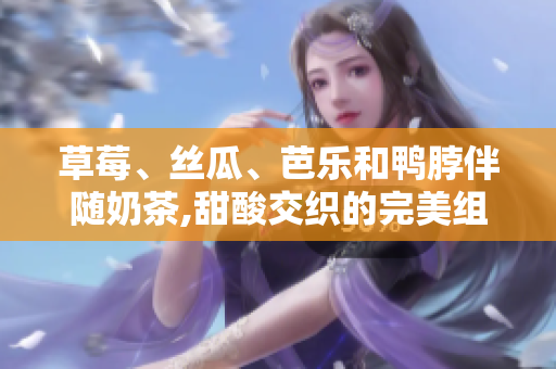 草莓、絲瓜、芭樂和鴨脖伴隨奶茶,甜酸交織的完美組合