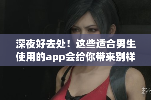 深夜好去處！這些適合男生使用的app會給你帶來別樣體驗