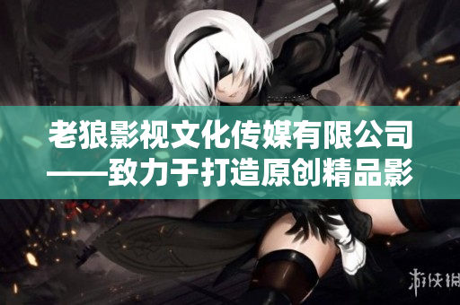 老狼影視文化傳媒有限公司——致力于打造原創(chuàng)精品影視文化的專業(yè)團(tuán)隊