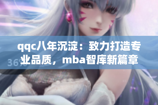 qqc八年沉淀：致力打造專業(yè)品質(zhì)，mba智庫新篇章