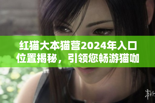 紅貓大本貓營2024年入口位置揭秘，引領(lǐng)您暢游貓咖文化境界