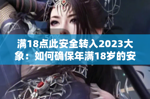 滿18點此安全轉入2023大象：如何確保年滿18歲的安全？2023年大象及其安全挑戰(zhàn)？