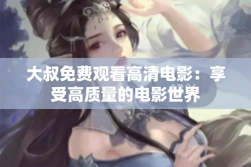 大叔免費觀看高清電影：享受高質(zhì)量的電影世界