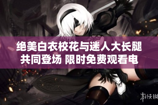 絕美白衣?；ㄅc迷人大長腿共同登場 限時(shí)免費(fèi)觀看電視劇