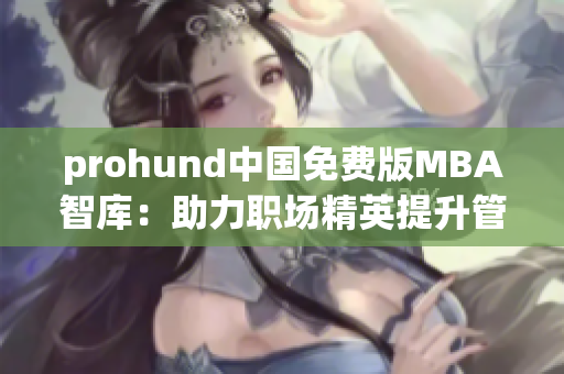 prohund中國(guó)免費(fèi)版MBA智庫：助力職場(chǎng)精英提升管理技能