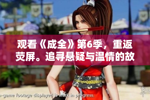 觀看《成全》第6季，重返熒屏。追尋懸疑與溫情的故事，成就心中的夢(mèng)想。