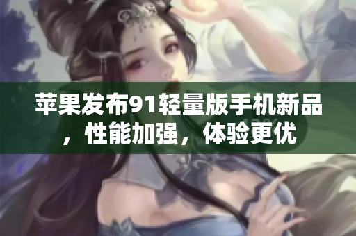 蘋果發(fā)布91輕量版手機(jī)新品，性能加強(qiáng)，體驗(yàn)更優(yōu)