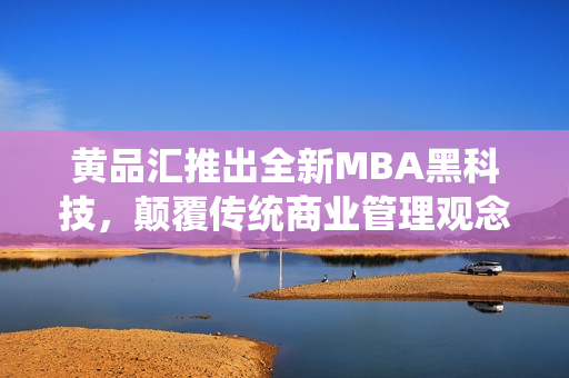黃品匯推出全新MBA黑科技，顛覆傳統(tǒng)商業(yè)管理觀念