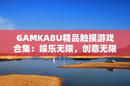 GAMKABU精品觸摸游戲合集：娛樂無限，創(chuàng)意無限！