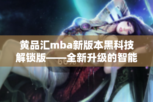 黃品匯mba新版本黑科技解鎖版——全新升級(jí)的智能技術(shù)帶來的顛覆性體驗(yàn)